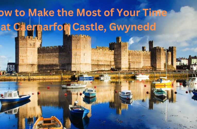 How to Make the Most of Your Time at Caernarfon Castle, Gwynedd